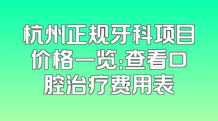 杭州正规牙科项目价格一览：查看口腔治疗费用表