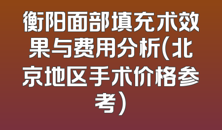 衡阳面部填充术效果与费用分析（北京地区手术价格参考）