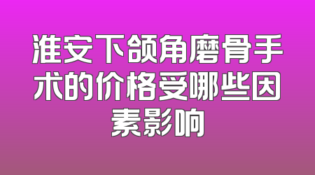 淮安下颌角磨骨手术的价格受哪些因素影响