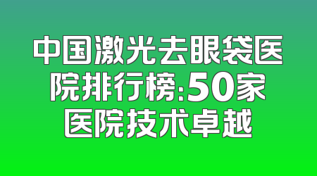 中国激光去眼袋医院排行榜：50家医院技术卓越