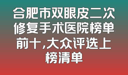 合肥市双眼皮二次修复手术医院榜单前十，大众评选上榜清单