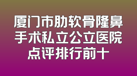 厦门市肋软骨隆鼻手术私立公立医院点评排行前十