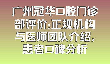 广州冠华口腔门诊部评价：正规机构与医师团队介绍，患者口碑分析