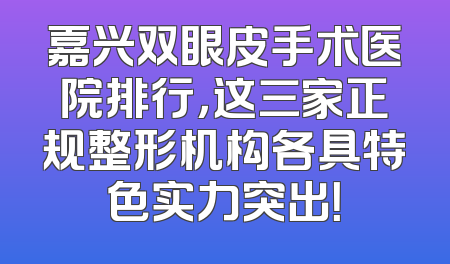 嘉兴双眼皮手术医院排行，这三家正规整形机构各具特色实力突出！