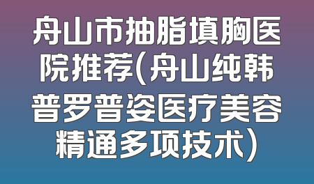 舟山市抽脂填胸医院推荐（舟山纯韩普罗普姿医疗美容精通多项技术）