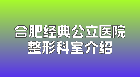 合肥经典公立医院整形科室介绍