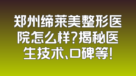 郑州缔莱美整形医院怎么样？揭秘医生技术、口碑等！