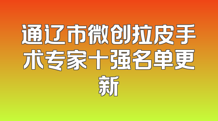 通辽市微创拉皮手术专家十强名单更新