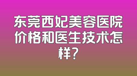 东莞西妃美容医院价格和医生技术怎样？