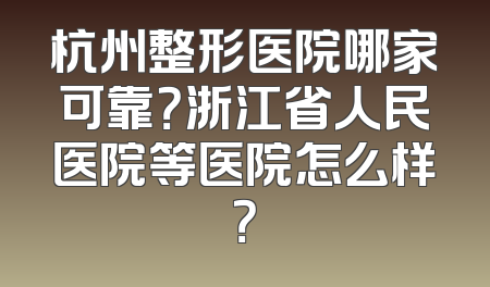 杭州整形医院哪家可靠？浙江省人民医院等医院怎么样？