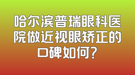 哈尔滨普瑞眼科医院做近视眼矫正的口碑如何？