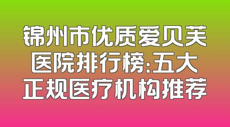 锦州市优质爱贝芙医院排行榜：五大正规医疗机构推荐