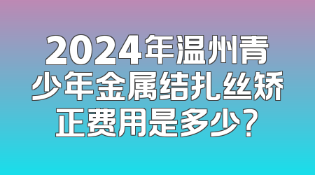 2024年温州青少年金属结扎丝矫正费用是多少？