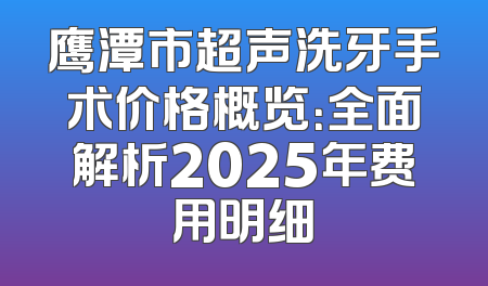 鹰潭市超声洗牙手术价格概览：全面解析2025年费用明细