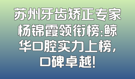 苏州牙齿矫正专家杨锦霞领衔榜：鲸华口腔实力上榜，口碑卓越！