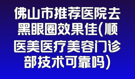佛山市推荐医院去黑眼圈效果佳（顺医美医疗美容门诊部技术可靠吗）