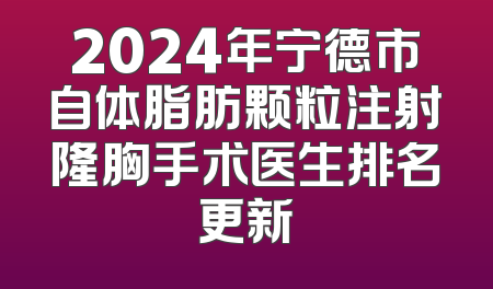 2024年宁德市自体脂肪颗粒注射隆胸手术医生排名更新