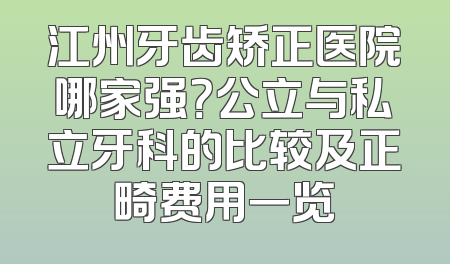 江州牙齿矫正医院哪家强？公立与私立牙科的比较及正畸费用一览