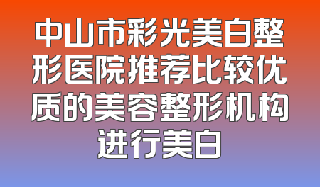 中山市彩光美白整形医院推荐比较优质的美容整形机构进行美白