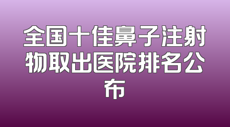 全国十佳鼻子注射物取出医院排名公布