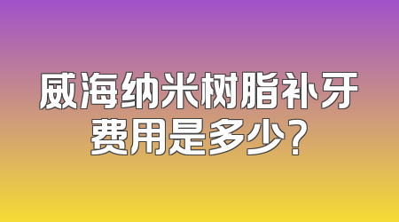威海纳米树脂补牙费用是多少？