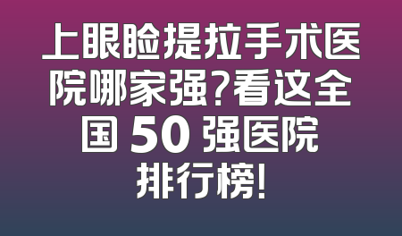 上眼睑提拉手术医院哪家强？看这全国 50 强医院排行榜！