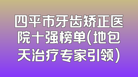 四平市牙齿矫正医院十强榜单（地包天治疗专家引领）
