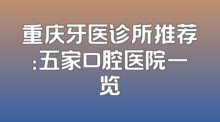 重庆牙医诊所推荐：五家口腔医院一览