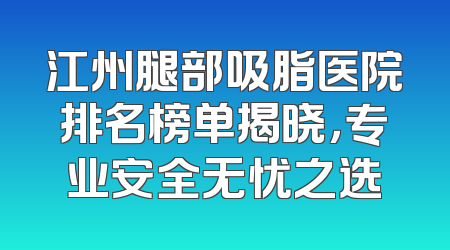 江州腿部吸脂医院排名榜单揭晓，专业安全无忧之选