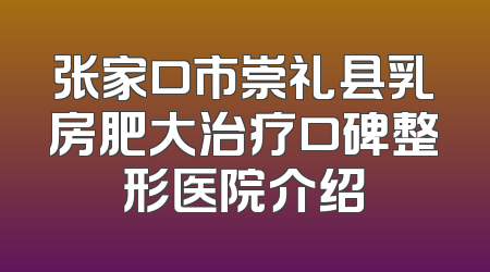 张家口市崇礼县乳房肥大治疗口碑整形医院介绍
