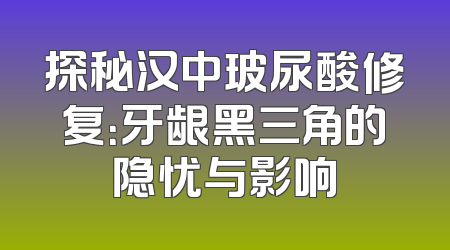 探秘汉中玻尿酸修复：牙龈黑三角的隐忧与影响