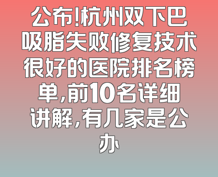 公布！杭州双下巴吸脂失败修复技术很好的医院排名榜单，前10名详细讲解，有几家是公办