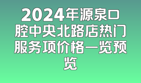 2024年源泉口腔中央北路店热门服务项价格一览预览