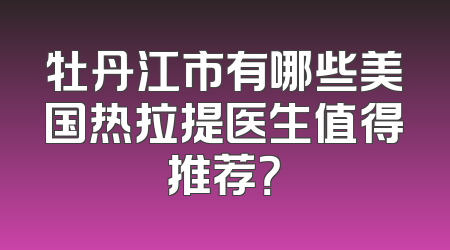 牡丹江市有哪些美国热拉提医生值得推荐？