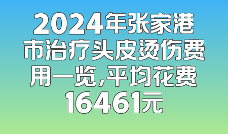 2024年张家港市治疗头皮烫伤费用一览，平均花费16461元