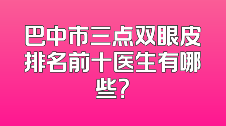 巴中市三点双眼皮排名前十医生有哪些？
