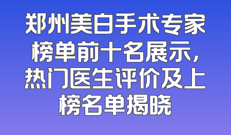 郑州美白手术专家榜单前十名展示，热门医生评价及上榜名单揭晓