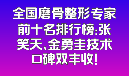 全国磨骨整形专家前十名排行榜：张笑天、金勇圭技术口碑双丰收！