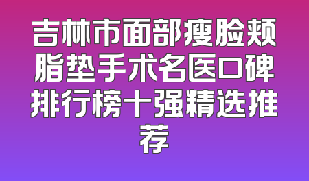 吉林市面部瘦脸颊脂垫手术名医口碑排行榜十强精选推荐