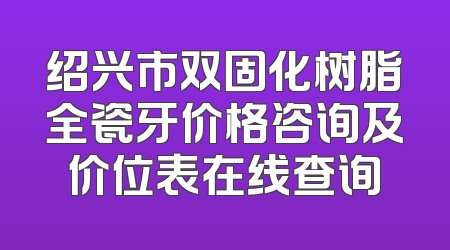 绍兴市双固化树脂全瓷牙价格咨询及价位表在线查询