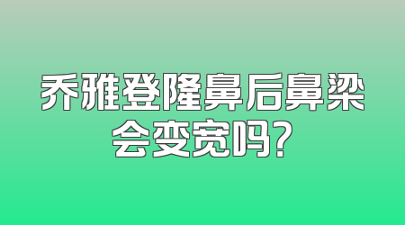 乔雅登隆鼻后鼻梁会变宽吗？