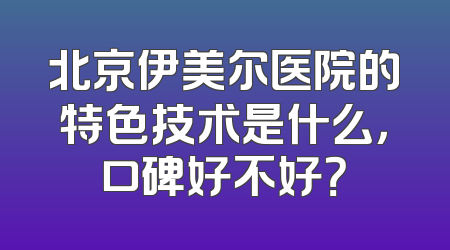北京伊美尔医院的特色技术是什么，口碑好不好？