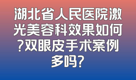 湖北省人民医院激光美容科效果如何？双眼皮手术案例多吗？