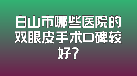 白山市哪些医院的双眼皮手术口碑较好？