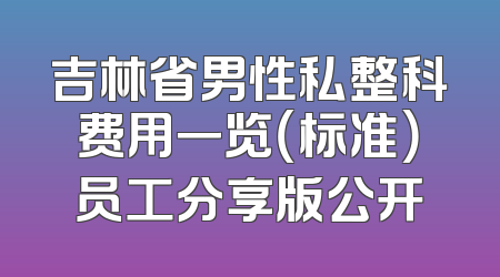 吉林省男性私整科费用一览（标准）员工分享版公开