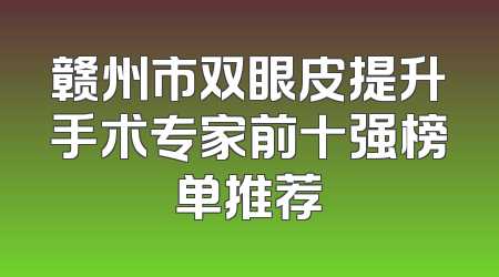 赣州市双眼皮提升手术专家前十强榜单推荐