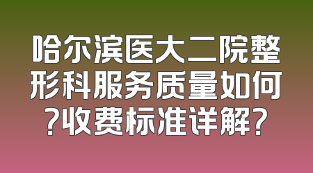 哈尔滨医大二院整形科服务质量如何？收费标准详解？