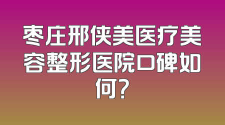 枣庄邢侠美医疗美容整形医院口碑如何？