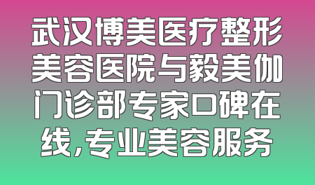 武汉博美医疗整形美容医院与毅美伽门诊部专家口碑在线，专业美容服务