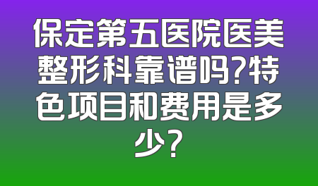 保定第五医院医美整形科靠谱吗？特色项目和费用是多少？